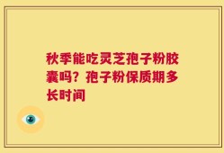 秋季能吃灵芝孢子粉胶囊吗？孢子粉保质期多长时间