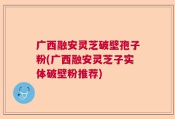 广西融安灵芝破壁孢子粉(广西融安灵芝子实体破壁粉推荐)