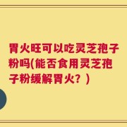 胃火旺可以吃灵芝孢子粉吗(能否食用灵芝孢子粉缓解胃火？)