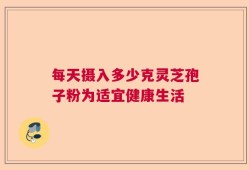 每天摄入多少克灵芝孢子粉为适宜健康生活