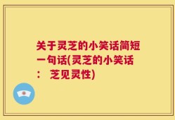 关于灵芝的小笑话简短一句话(灵芝的小笑话： 芝见灵性)