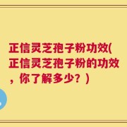正信灵芝孢子粉功效(正信灵芝孢子粉的功效，你了解多少？)