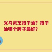 义乌灵芝孢子油？孢子油哪个牌子最好？