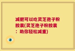 减肥可以吃灵芝孢子粉胶囊(灵芝孢子粉胶囊：助你轻松减重)