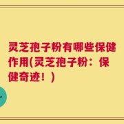灵芝孢子粉有哪些保健作用(灵芝孢子粉：保健奇迹！)