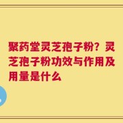 聚药堂灵芝孢子粉？灵芝孢子粉功效与作用及用量是什么