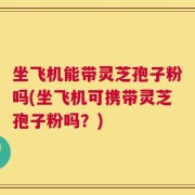 坐飞机能带灵芝孢子粉吗(坐飞机可携带灵芝孢子粉吗？)