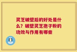 灵芝破壁后的好处是什么？破壁灵芝孢子粉的功效与作用有哪些