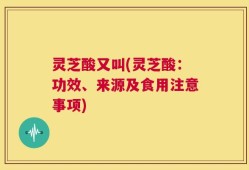 灵芝酸又叫(灵芝酸：功效、来源及食用注意事项)