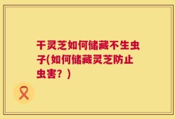 干灵芝如何储藏不生虫子(如何储藏灵芝防止虫害？)