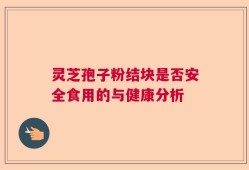灵芝孢子粉结块是否安全食用的与健康分析