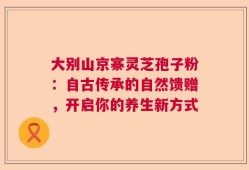 大别山京寨灵芝孢子粉：自古传承的自然馈赠，开启你的养生新方式