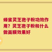 蜂蜜灵芝孢子粉功效作用？灵芝孢子粉和什么做面膜效果好