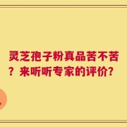 灵芝孢子粉真品苦不苦？来听听专家的评价？