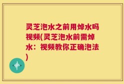 灵芝泡水之前用焯水吗视频(灵芝泡水前需焯水：视频教你正确泡法)