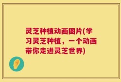 灵芝种植动画图片(学习灵芝种植，一个动画带你走进灵芝世界)