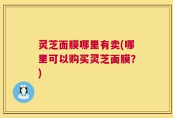灵芝面膜哪里有卖(哪里可以购买灵芝面膜？)