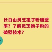 长白山灵芝孢子粉破壁率？了解灵芝孢子粉的破壁技术？