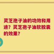 灵芝孢子油的功效和用途？灵芝孢子油软胶囊的效果？