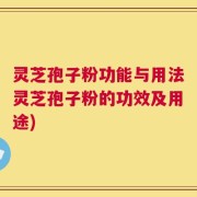 灵芝孢子粉功能与用法灵芝孢子粉的功效及用途)