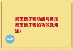 灵芝孢子粉功能与用法灵芝孢子粉的功效及用途)