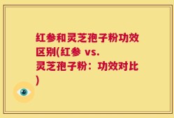 红参和灵芝孢子粉功效区别(红参 vs. 灵芝孢子粉：功效对比)
