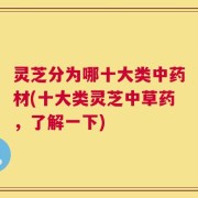 灵芝分为哪十大类中药材(十大类灵芝中草药，了解一下)