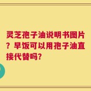 灵芝孢子油说明书图片？早饭可以用孢子油直接代替吗？