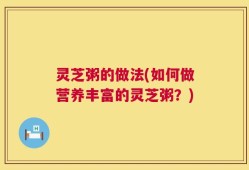 灵芝粥的做法(如何做营养丰富的灵芝粥？)