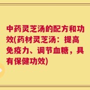 中药灵芝汤的配方和功效(药材灵芝汤：提高免疫力、调节血糖，具有保健功效)