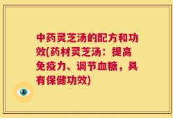 中药灵芝汤的配方和功效(药材灵芝汤：提高免疫力、调节血糖，具有保健功效)