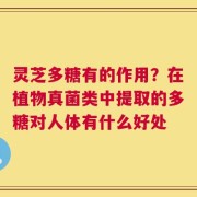 灵芝多糖有的作用？在植物真菌类中提取的多糖对人体有什么好处