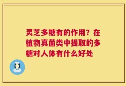 灵芝多糖有的作用？在植物真菌类中提取的多糖对人体有什么好处