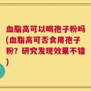 血脂高可以喝孢子粉吗(血脂高可否食用孢子粉？研究发现效果不错)
