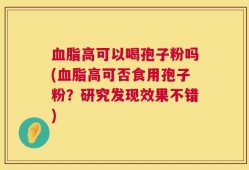 血脂高可以喝孢子粉吗(血脂高可否食用孢子粉？研究发现效果不错)