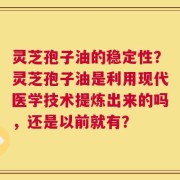 灵芝孢子油的稳定性？灵芝孢子油是利用现代医学技术提炼出来的吗，还是以前就有？
