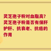 灵芝孢子粉对血脂高？灵芝孢子粉是否有保肝护肝、抗衰老、抗癌的作用