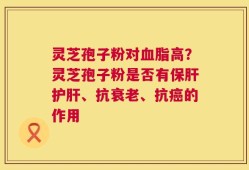 灵芝孢子粉对血脂高？灵芝孢子粉是否有保肝护肝、抗衰老、抗癌的作用