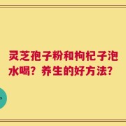 灵芝孢子粉和枸杞子泡水喝？养生的好方法？