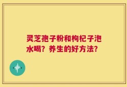 灵芝孢子粉和枸杞子泡水喝？养生的好方法？