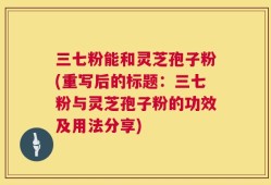 三七粉能和灵芝孢子粉(重写后的标题：三七粉与灵芝孢子粉的功效及用法分享)