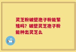 灵芝粉破壁孢子粉能繁殖吗？破壁灵芝孢子粉能种出灵芝么