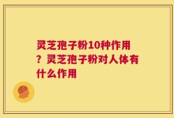 灵芝孢子粉10种作用？灵芝孢子粉对人体有什么作用