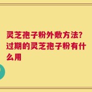 灵芝孢子粉外敷方法？过期的灵芝孢子粉有什么用