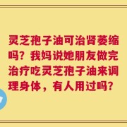 灵芝孢子油可治肾萎缩吗？我妈说她朋友做完治疗吃灵芝孢子油来调理身体，有人用过吗？