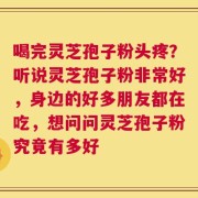 喝完灵芝孢子粉头疼？听说灵芝孢子粉非常好，身边的好多朋友都在吃，想问问灵芝孢子粉究竟有多好