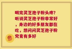 喝完灵芝孢子粉头疼？听说灵芝孢子粉非常好，身边的好多朋友都在吃，想问问灵芝孢子粉究竟有多好