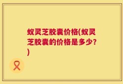 蚁灵芝胶囊价格(蚁灵芝胶囊的价格是多少？)
