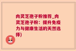 肉灵芝孢子粉推荐_肉灵芝孢子粉：提升免疫力与健康生活的天然选择)