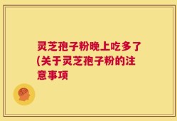 灵芝孢子粉晚上吃多了(关于灵芝孢子粉的注意事项